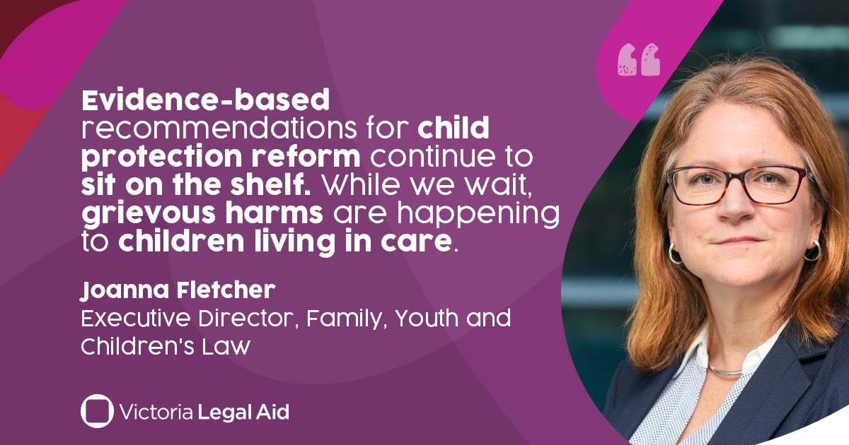 Evidence-based based recommendations for child protection reform continue to sit on the shelf. While we wait, grievous harms are happening to children living in state care - Joanna Fletcher, Executive Director, Family, Youth and Children's Law